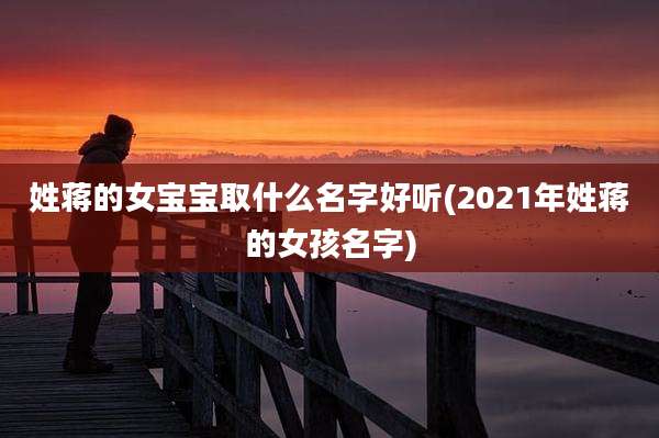 姓蒋的女宝宝取什么名字好听(2021年姓蒋的女孩名字)
