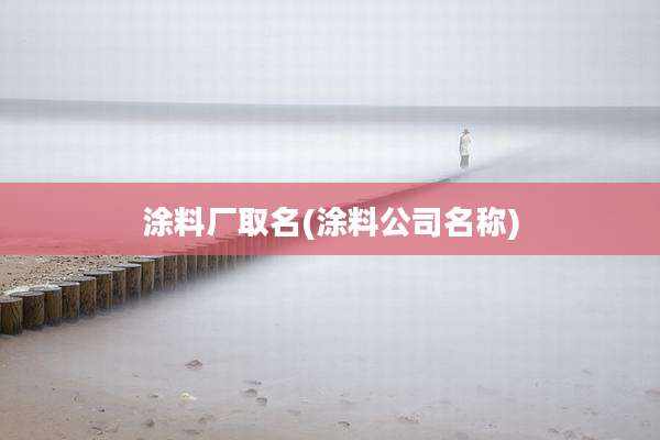 涂料厂取名(涂料公司名称)