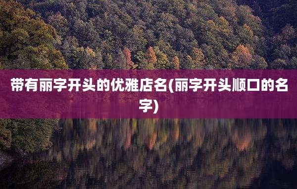 带有丽字开头的优雅店名(丽字开头顺口的名字)