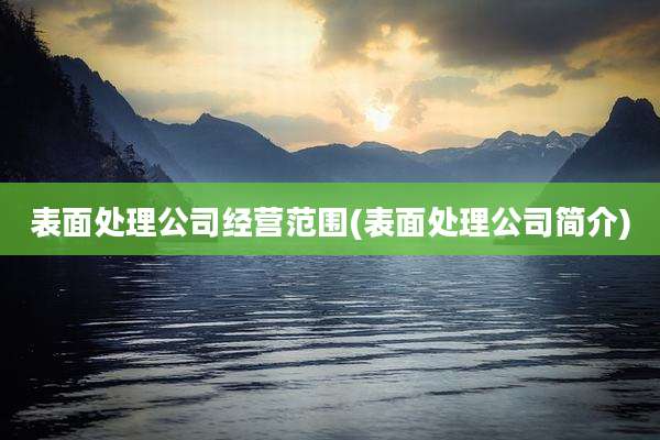 表面处理公司经营范围(表面处理公司简介)