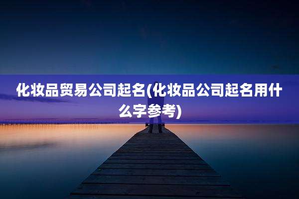 化妆品贸易公司起名(化妆品公司起名用什么字参考)