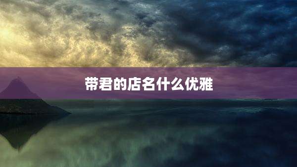 带君的店名什么优雅