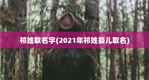 祁姓取名字(2021年祁姓婴儿取名)