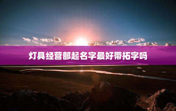 灯具经营部起名字最好带拓字吗