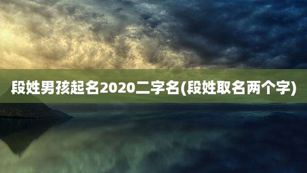 段姓男孩起名2020二字名(段姓取名两个字)