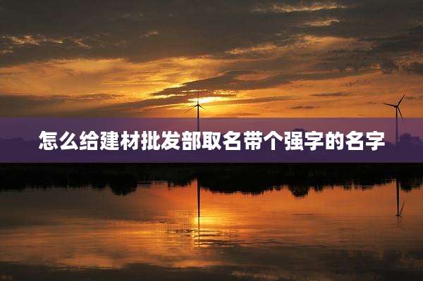 怎么给建材批发部取名带个强字的名字