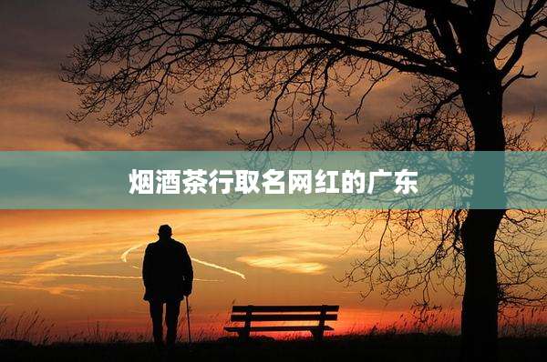 烟酒茶行取名网红的广东