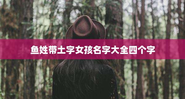 鱼姓带土字女孩名字大全四个字