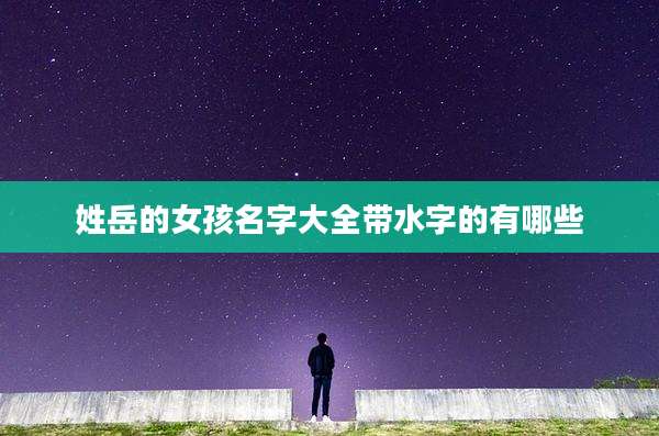 姓岳的女孩名字大全带水字的有哪些