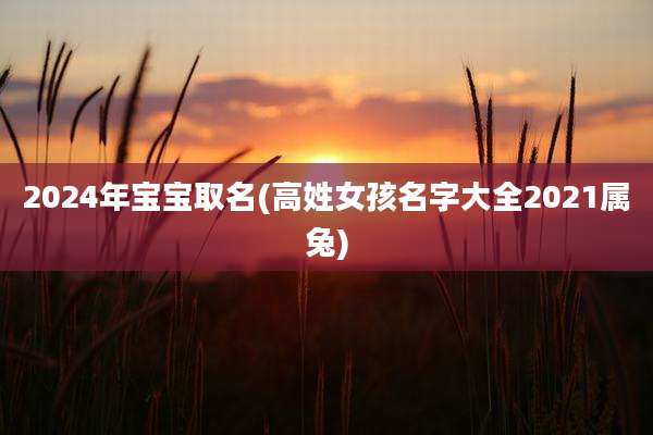 2024年宝宝取名(高姓女孩名字大全2021属兔)