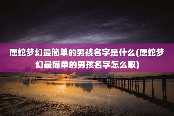 属蛇梦幻最简单的男孩名字是什么(属蛇梦幻最简单的男孩名字怎么取)