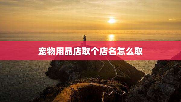 宠物用品店取个店名怎么取