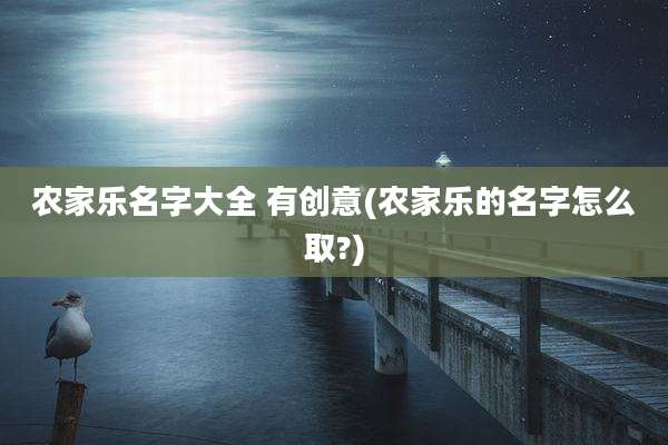 农家乐名字大全 有创意(农家乐的名字怎么取?)