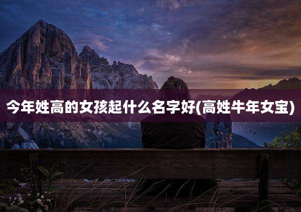 今年姓高的女孩起什么名字好(高姓牛年女宝)