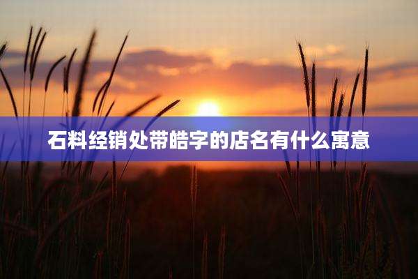 石料经销处带皓字的店名有什么寓意