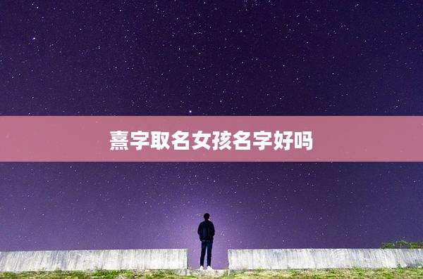 熹字取名女孩名字好吗