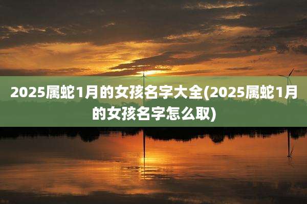 2025属蛇1月的女孩名字大全(2025属蛇1月的女孩名字怎么取)
