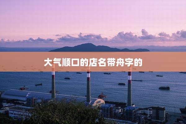 大气顺口的店名带舟字的