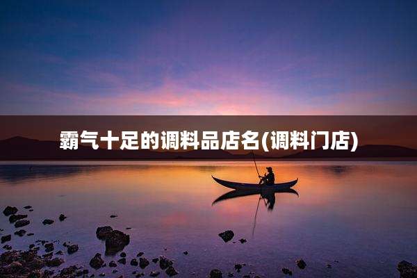 霸气十足的调料品店名(调料门店)