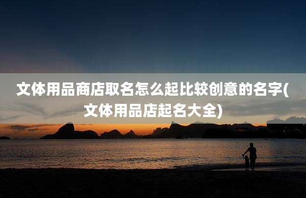 文体用品商店取名怎么起比较创意的名字(文体用品店起名大全)