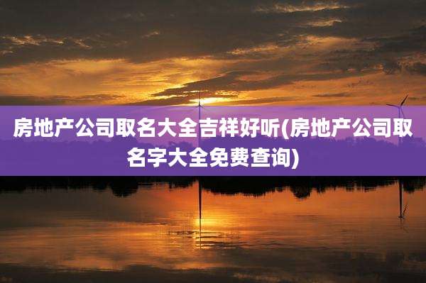 房地产公司取名大全吉祥好听(房地产公司取名字大全免费查询)