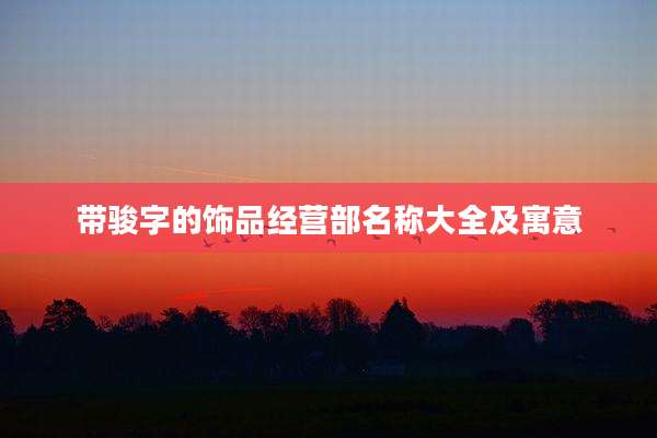 带骏字的饰品经营部名称大全及寓意