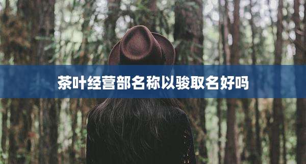 茶叶经营部名称以骏取名好吗