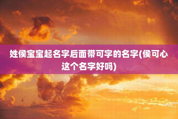 姓侯宝宝起名字后面带可字的名字(侯可心这个名字好吗)