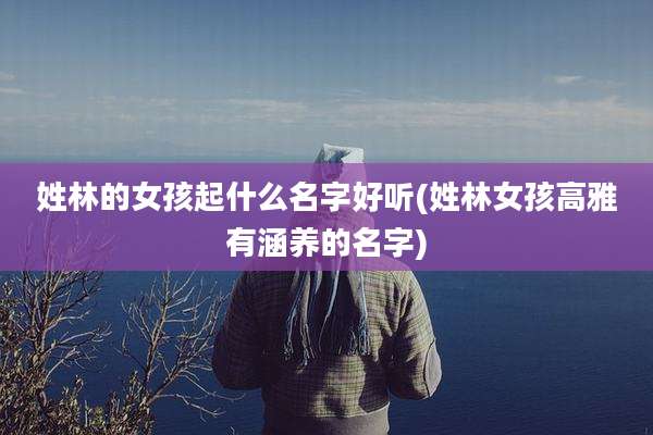 姓林的女孩起什么名字好听(姓林女孩高雅有涵养的名字)