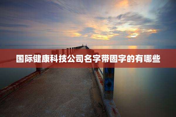 国际健康科技公司名字带固字的有哪些