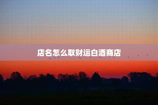 店名怎么取财运白酒商店