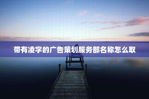 带有凌字的广告策划服务部名称怎么取