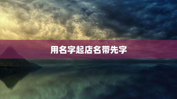 用名字起店名带先字