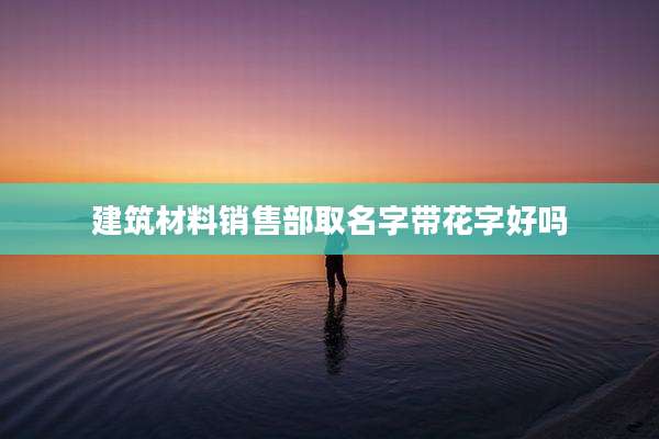 建筑材料销售部取名字带花字好吗