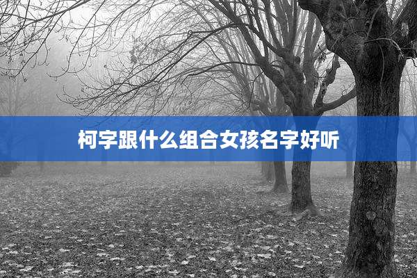 柯字跟什么组合女孩名字好听