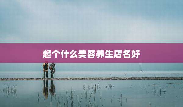 起个什么美容养生店名好