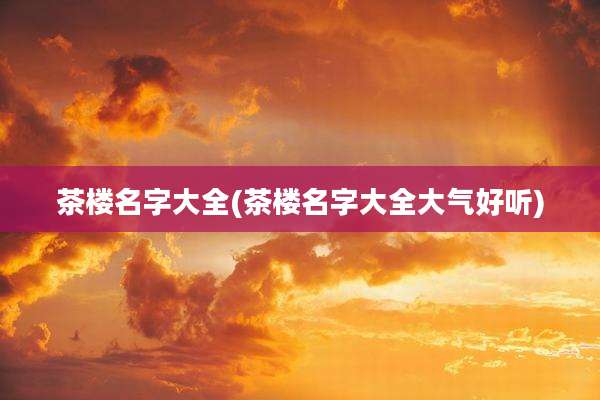 茶楼名字大全(茶楼名字大全大气好听)
