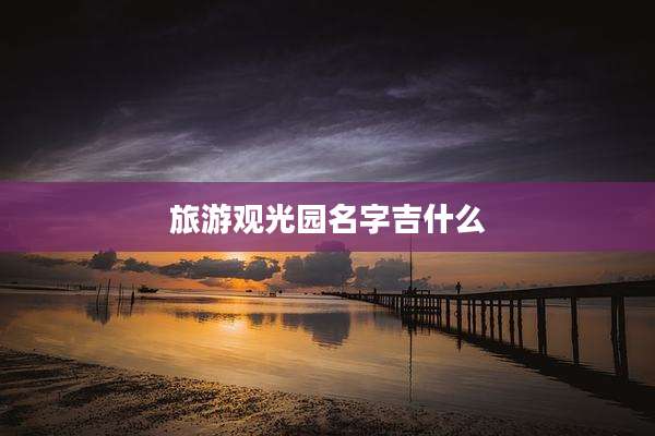 旅游观光园名字吉什么