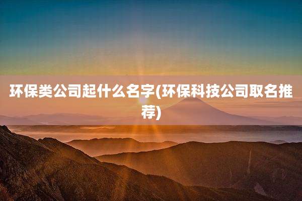 环保类公司起什么名字(环保科技公司取名推荐)