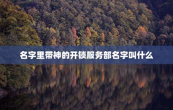名字里带神的开锁服务部名字叫什么