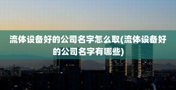 流体设备好的公司名字怎么取(流体设备好的公司名字有哪些)