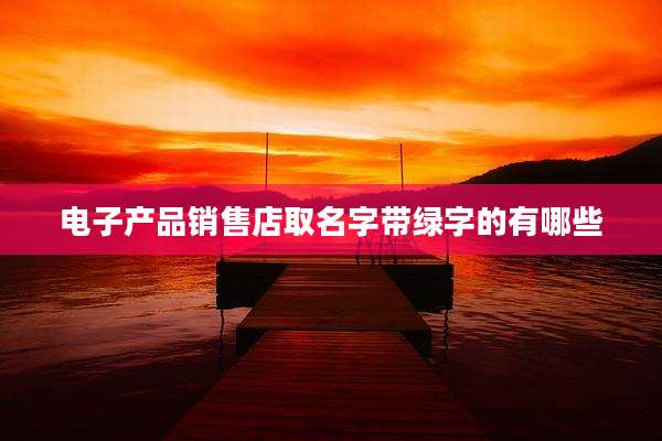 电子产品销售店取名字带绿字的有哪些
