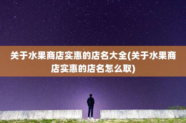关于水果商店实惠的店名大全(关于水果商店实惠的店名怎么取)