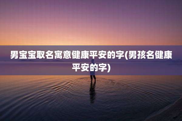 男宝宝取名寓意健康平安的字(男孩名健康平安的字)