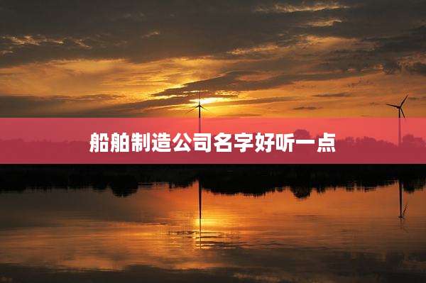 船舶制造公司名字好听一点