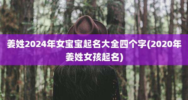 姜姓2024年女宝宝起名大全四个字(2020年姜姓女孩起名)