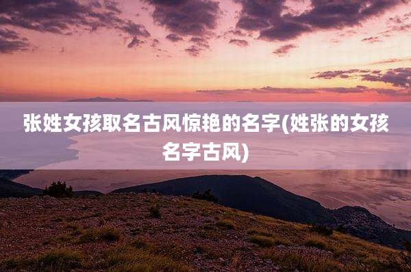 张姓女孩取名古风惊艳的名字(姓张的女孩名字古风)