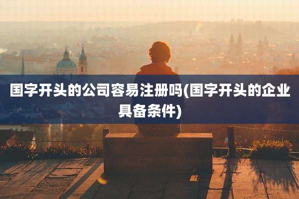 国字开头的公司容易注册吗(国字开头的企业具备条件)