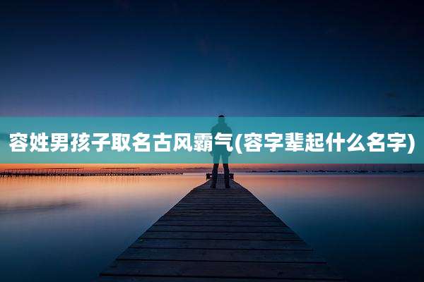 容姓男孩子取名古风霸气(容字辈起什么名字)