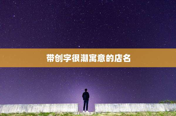 带创字很潮寓意的店名